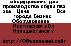 оборудование для производства обуви пвх эва › Цена ­ 5 000 000 - Все города Бизнес » Оборудование   . Ростовская обл.,Новошахтинск г.